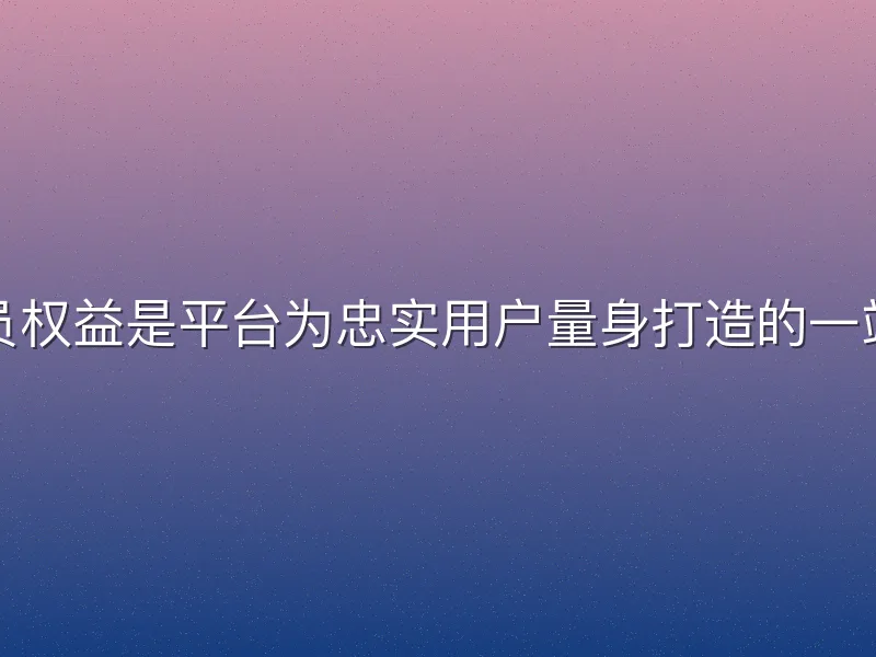 酷游体育会员权益是平台为忠实用户量身打造的一站式增值服务